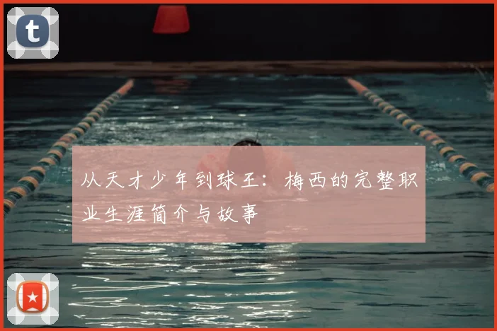 从天才少年到球王:梅西的完整职业生涯简介与故事