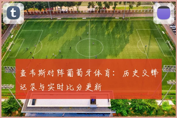 查韦斯对阵葡萄牙体育:历史交锋记录与实时比分更新