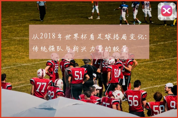 从2018年世界杯看足球格局变化：传统强队与新兴力量的较量