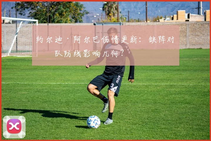 约尔迪·阿尔巴伤情更新：缺阵对球队防线影响几何？