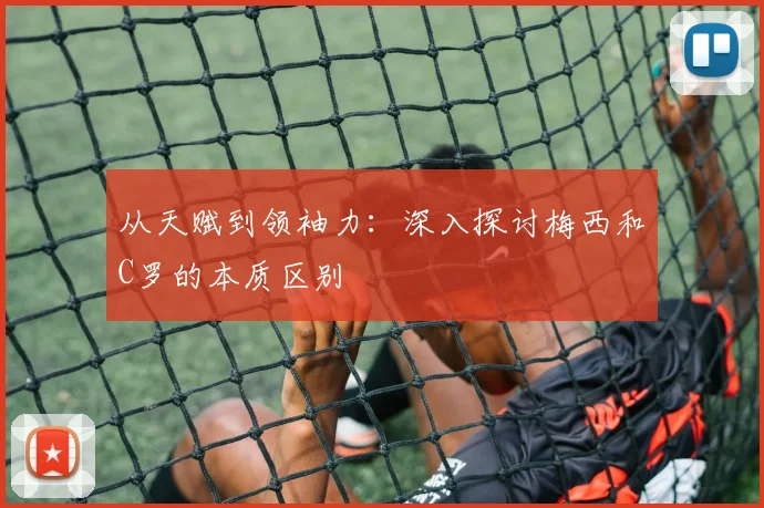 从天赋到领袖力:深入探讨梅西和C罗的本质区别