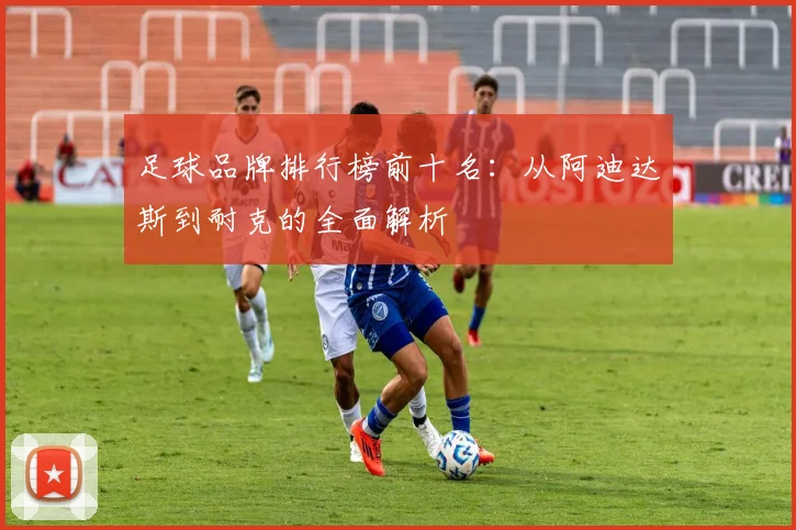足球品牌排行榜前十名:从阿迪达斯到耐克的全面解析