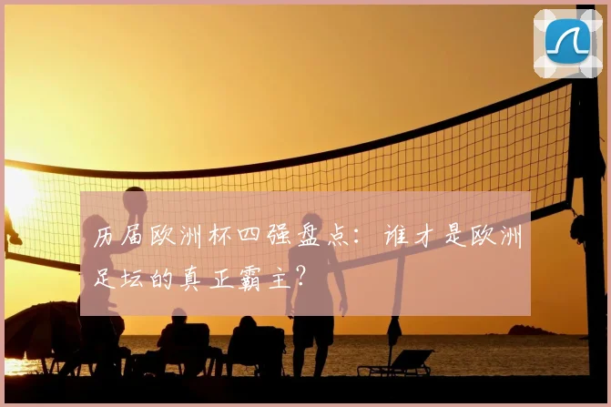 历届欧洲杯四强盘点：谁才是欧洲足坛的真正霸主？