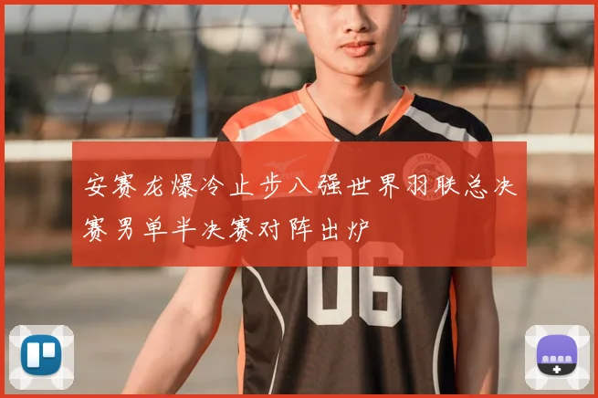 安赛龙爆冷止步八强世界羽联总决赛男单半决赛对阵出炉