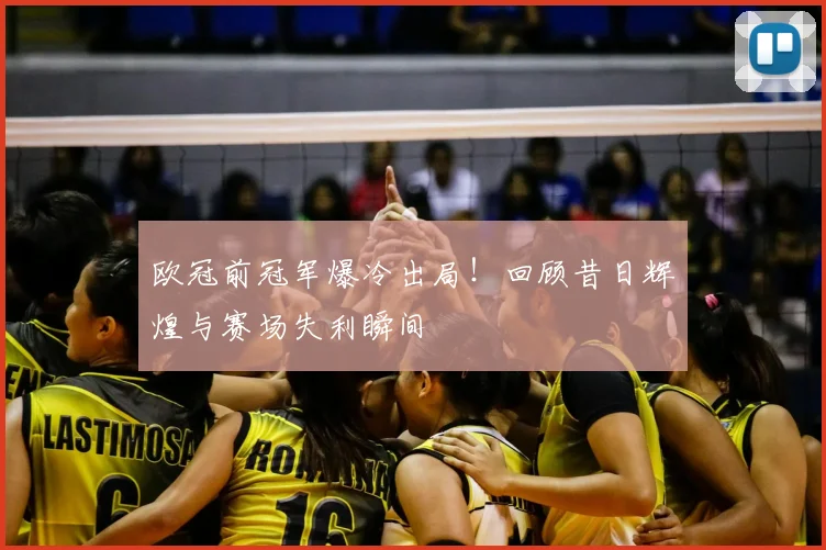 欧冠前冠军爆冷出局！回顾昔日辉煌与赛场失利瞬间