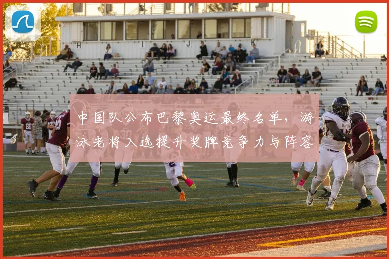 中国队公布巴黎奥运最终名单，游泳老将入选提升奖牌竞争力与阵容深度