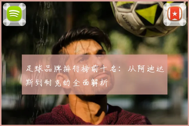 足球品牌排行榜前十名：从阿迪达斯到耐克的全面解析