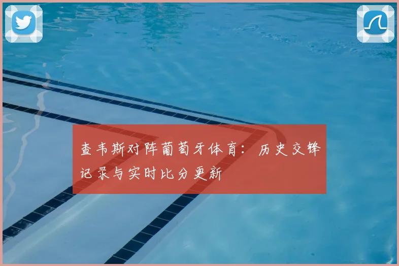 查韦斯对阵葡萄牙体育:历史交锋记录与实时比分更新