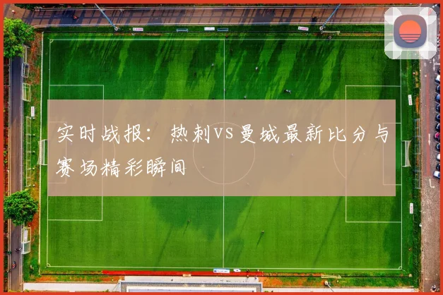 实时战报：热刺vs曼城最新比分与赛场精彩瞬间