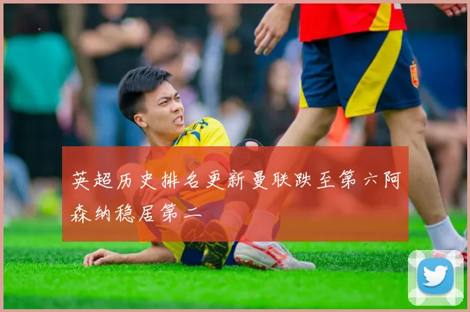 英超历史排名更新曼联跌至第六阿森纳稳居第二