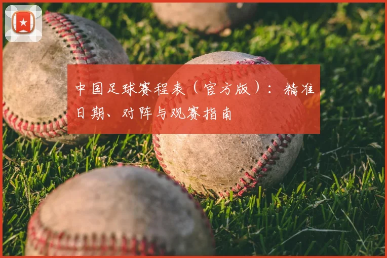 中国足球赛程表（官方版）：精准日期、对阵与观赛指南