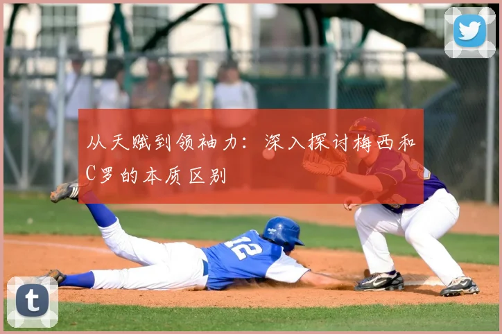 从天赋到领袖力:深入探讨梅西和C罗的本质区别
