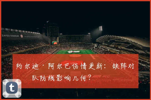 约尔迪·阿尔巴伤情更新:缺阵对球队防线影响几何?