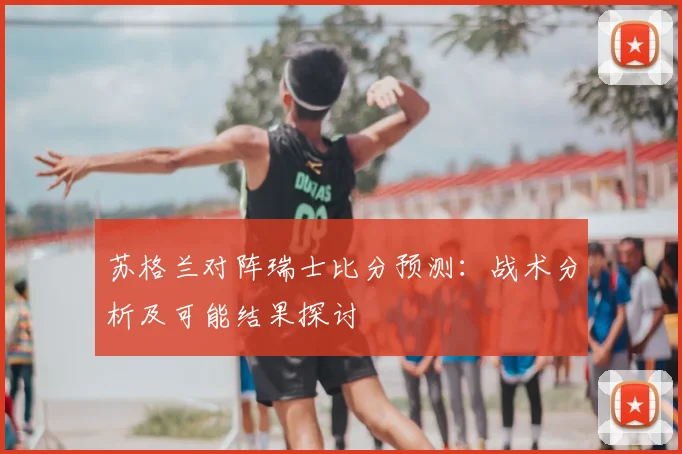 苏格兰对阵瑞士比分预测：战术分析及可能结果探讨