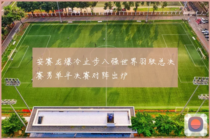 安赛龙爆冷止步八强世界羽联总决赛男单半决赛对阵出炉