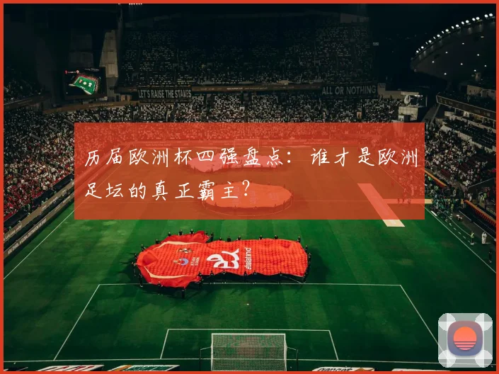 历届欧洲杯四强盘点：谁才是欧洲足坛的真正霸主？