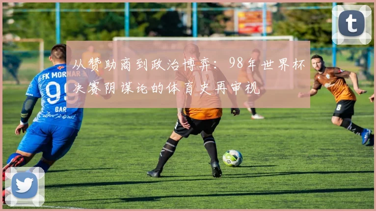 从赞助商到政治博弈：98年世界杯决赛阴谋论的体育史再审视