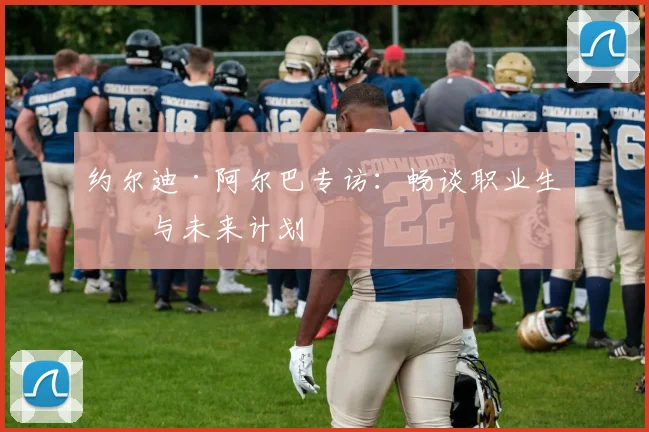 约尔迪·阿尔巴专访：畅谈职业生涯与未来计划