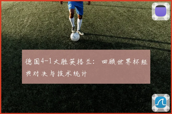 德国4-1大胜英格兰：回顾世界杯经典对决与技术统计