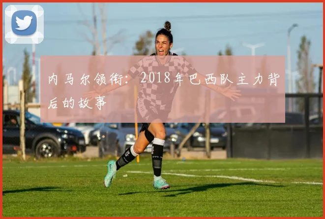 内马尔领衔：2018年巴西队主力背后的故事