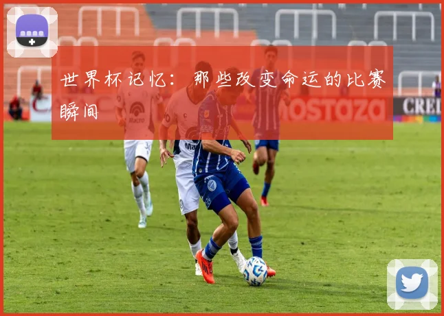 世界杯记忆：那些改变命运的比赛瞬间