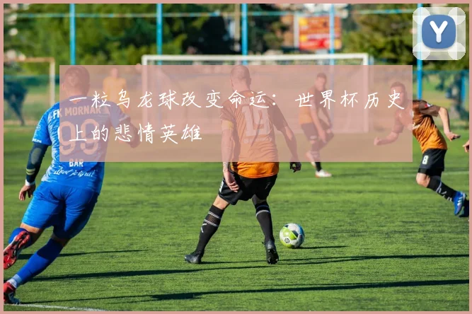 一粒乌龙球改变命运：世界杯历史上的悲情英雄