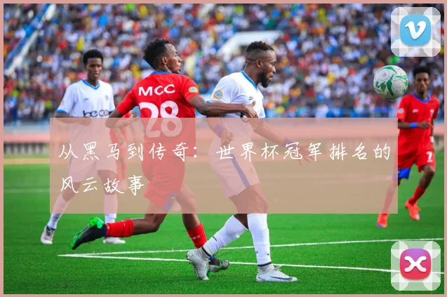 从黑马到传奇：世界杯冠军排名的风云故事