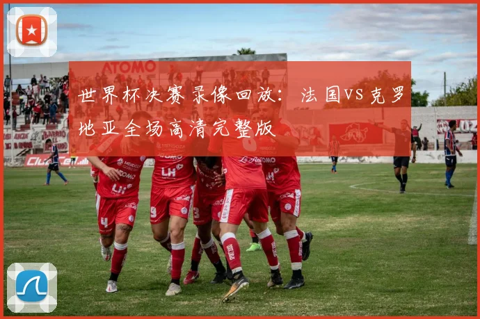 世界杯决赛录像回放：法国vs克罗地亚全场高清完整版