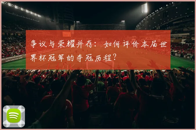 争议与荣耀并存：如何评价本届世界杯冠军的夺冠历程？