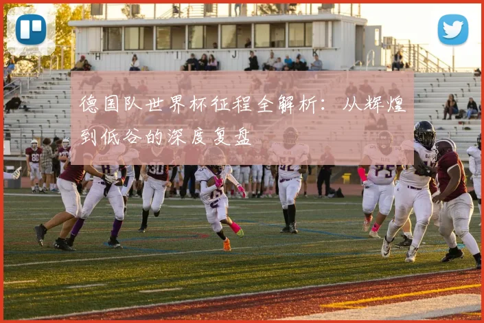 德国队世界杯征程全解析：从辉煌到低谷的深度复盘