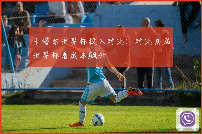 卡塔尔世界杯投入对比：对比历届世界杯看成本飙升
