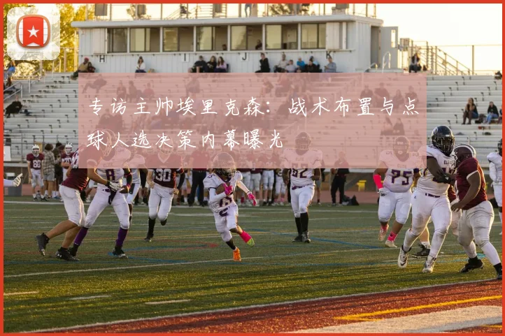 专访主帅埃里克森：战术布置与点球人选决策内幕曝光