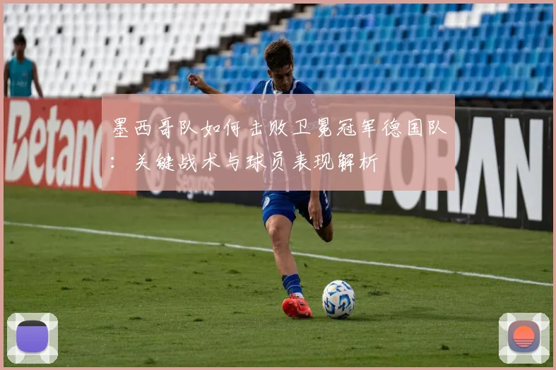 墨西哥队如何击败卫冕冠军德国队：关键战术与球员表现解析