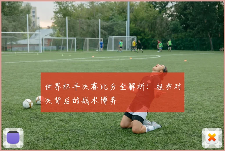 世界杯半决赛比分全解析：经典对决背后的战术博弈