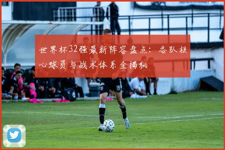 世界杯32强最新阵容盘点：各队核心球员与战术体系全揭秘