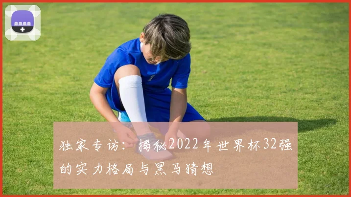独家专访：揭秘2022年世界杯32强的实力格局与黑马猜想