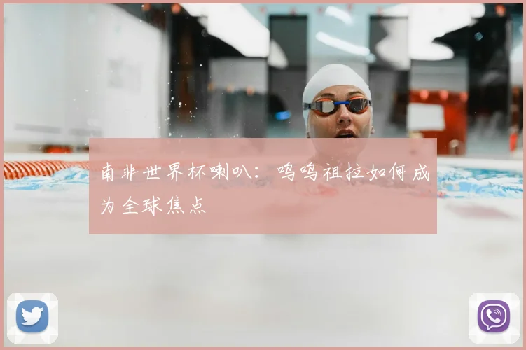 南非世界杯喇叭:呜呜祖拉如何成为全球焦点