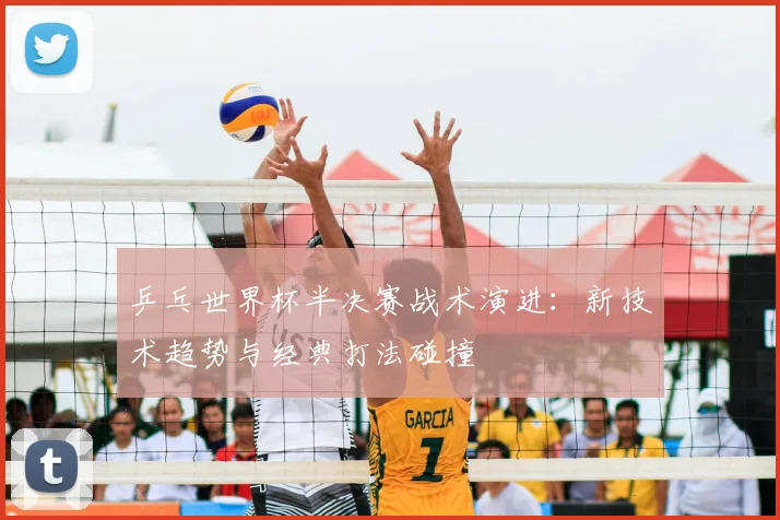 乒乓世界杯半决赛战术演进：新技术趋势与经典打法碰撞