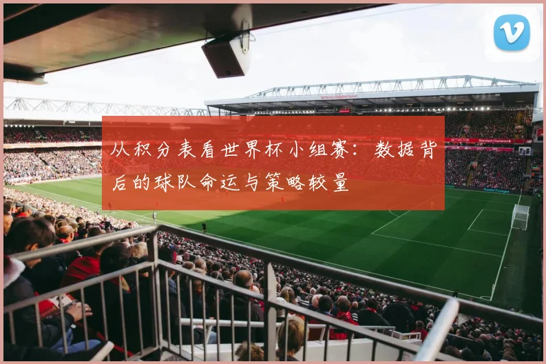 从积分表看世界杯小组赛：数据背后的球队命运与策略较量