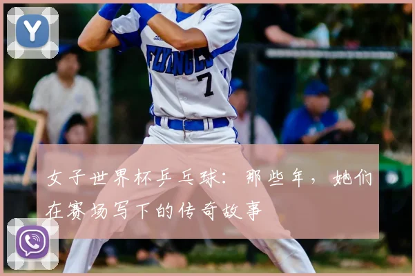 女子世界杯乒乓球:那些年,她们在赛场写下的传奇故事