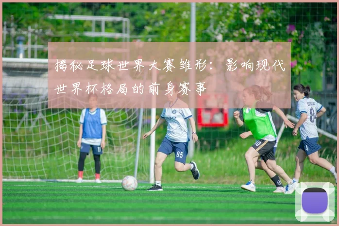 揭秘足球世界大赛雏形:影响现代世界杯格局的前身赛事