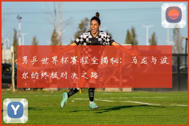 男乒世界杯赛程全揭秘：马龙与波尔的终极对决之路