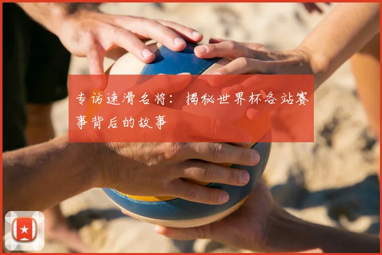 专访速滑名将：揭秘世界杯各站赛事背后的故事