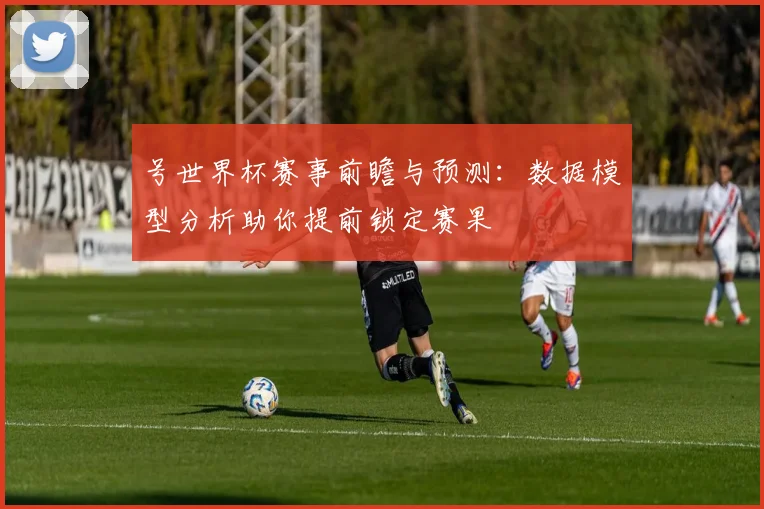 号世界杯赛事前瞻与预测：数据模型分析助你提前锁定赛果