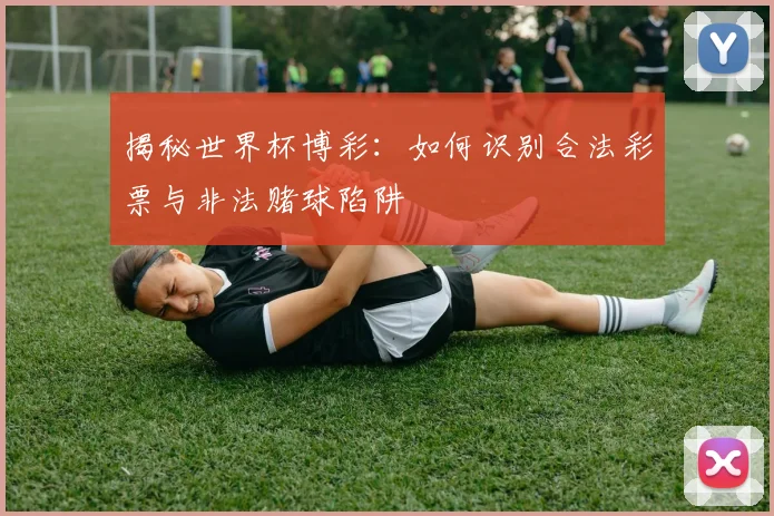 揭秘世界杯博彩：如何识别合法彩票与非法赌球陷阱