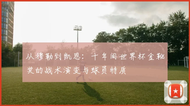 从穆勒到凯恩：十年间世界杯金靴奖的战术演变与球员特质