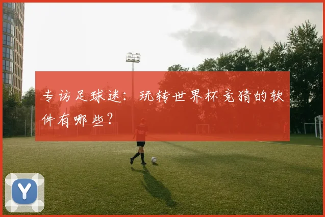 专访足球迷:玩转世界杯竞猜的软件有哪些?