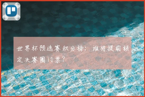 世界杯预选赛积分榜:谁将提前锁定决赛圈门票?