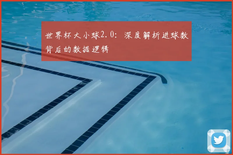 世界杯大小球2.0:深度解析进球数背后的数据逻辑