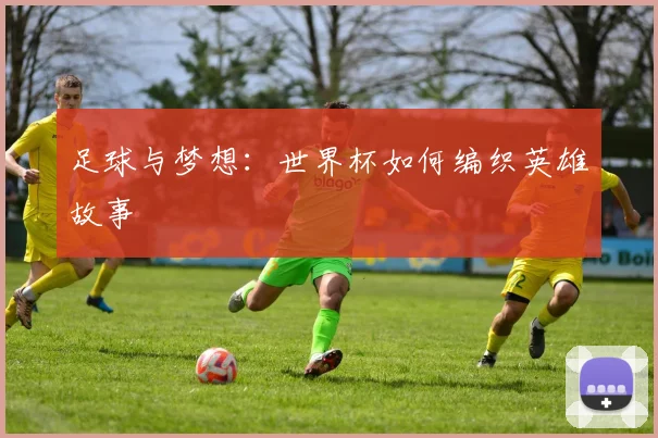 足球与梦想：世界杯如何编织英雄故事